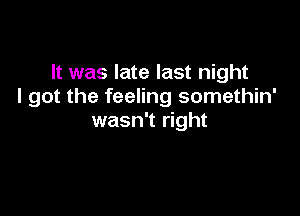 It was late last night
I got the feeling somethin'

wasn't right