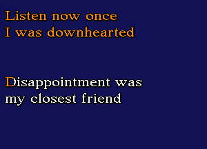 Listen now once
I was downhearted

Disappointment was
my closest friend