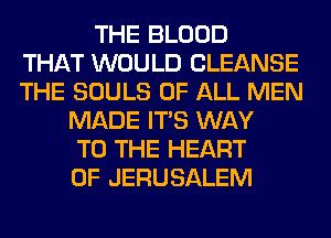 THE BLOOD
THAT WOULD CLEANSE
THE SOULS OF ALL MEN
MADE ITS WAY
TO THE HEART
OF JERUSALEM