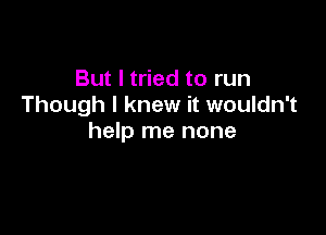 But I tried to run
Though I knew it wouldn't

help me none