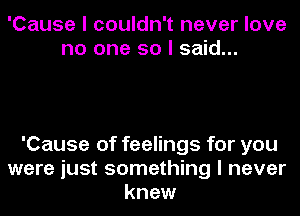 'Cause I couldn't never love
no one so I said...

'Cause of feelings for you
were just something I never
knew