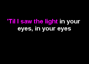 'Til I saw the light in your
eyes, in your eyes