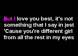 But I love you best, it's not
something that I say in jest
'Cause you're different girl
from all the rest in my eyes