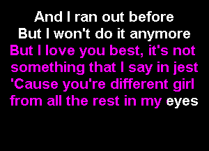 And I ran out before
But I won't do it anymore
But I love you best, it's not
something that I say in jest
'Cause you're different girl
from all the rest in my eyes