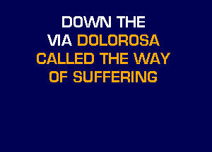 DOWN THE
VIA DOLOROSA
CALLED THE WAY

OF SUFFERING