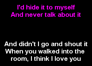 I'd hide it to myself
And never talk about it

And didn't I go and shout it
When you walked into the
room, I think I love you