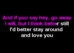 And if you say hey, go away
I will, but I think better still

I'd better stay around
and love you