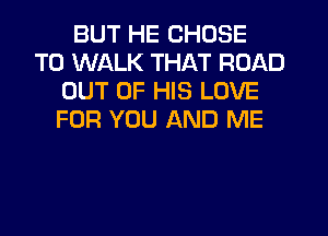 BUT HE CHOSE
T0 WALK THAT ROAD
OUT OF HIS LOVE
FOR YOU AND ME