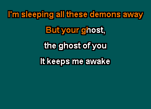 I'm sleeping all these demons away

But your ghost,
the ghost ofyou

It keeps me awake