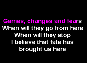 Games, changes and fears
When will they go from here
When will they stop
I believe that fate has
brought us here