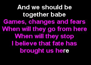 And we should be
together babe
Games, changes and fears
When will they go from here
When will they stop
I believe that fate has
brought us here