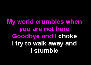 My world crumbles when
you are not here

Goodbye and I choke
I try to walk away and
I stumble