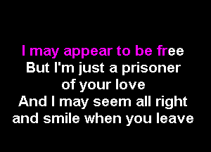 I may appear to be free
But I'm just a prisoner
of your love
And I may seem all right
and smile when you leave
