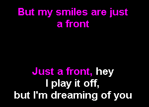 But my smiles are just
a front

Just a front, hey
I play it off,
but I'm dreaming of you