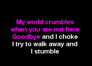 My world crumbles
when you are not here

Goodbye and I choke
I try to walk away and
I stumble