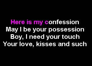 Here is my confession
May I be your possession
Boy, I need your touch
Your love, kisses and such