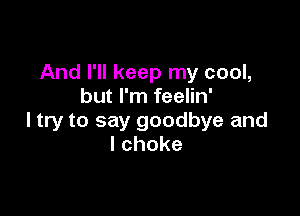 And I'll keep my cool,
but I'm feelin'

I try to say goodbye and
lchoke