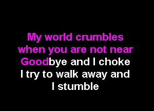 My world crumbles
when you are not near

Goodbye and I choke
I try to walk away and
I stumble