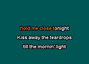 hold me close tonight

Kiss away the teardrops

till the mornin' light