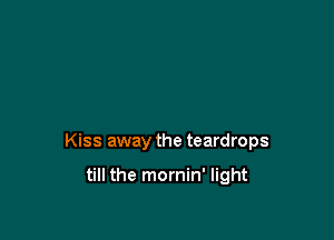 Kiss away the teardrops

till the mornin' light