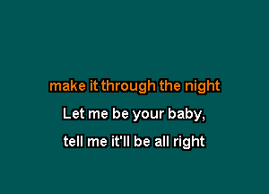 make it through the night
Let me be your baby,

tell me it'll be all right