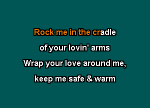 Rock me in the cradle

ofyour lovin' arms

Wrap your love around me,

keep me safe 8 warm