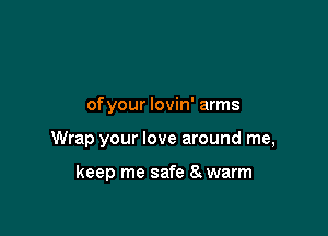 of your lovin' arms

Wrap your love around me,

keep me safe 8 warm