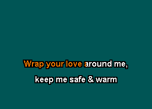 Wrap your love around me,

keep me safe 8 warm