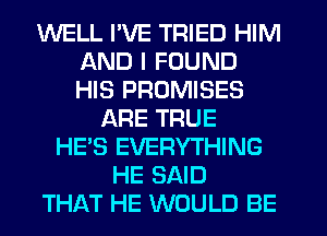 WELL I'VE TRIED HIM
AND I FOUND
HIS PROMISES

ARE TRUE
HE'S EVERYTHING
HE SAID
THAT HE WOULD BE