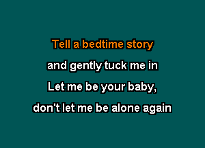 Tell a bedtime story
and gently tuck me in

Let me be your baby,

don't let me be alone again