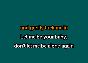 and gently tuck me in

Let me be your baby,

don't let me be alone again