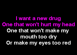 I want a new drug
One that won't hurt my head
One that won't make my
mouth too dry
Or make my eyes too red