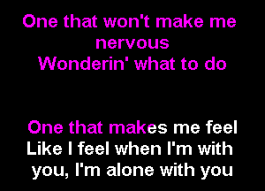 One that won't make me
nervous
Wonderin' what to do

One that makes me feel
Like I feel when I'm with
you, I'm alone with you