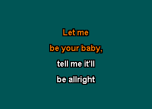 Let me

be your baby,

tell me it'll

be allright