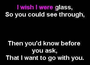I wish I were glass,
80 you could see through,

Then you'd know before
you ask,
That I want to go with you.