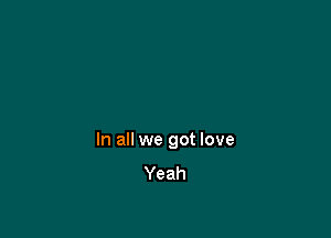 In all we got love
Yeah