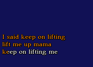 I said keep on lifting
lift me up mama
keep on lifting me