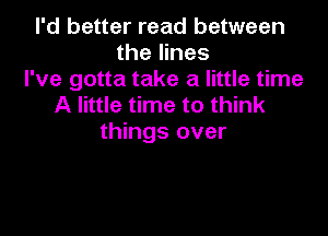 I'd better read between
the lines
I've gotta take a little time
A little time to think

things over