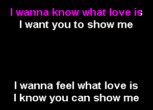 I wanna know what love is
I want you to show me

I wanna feel what love is
I know you can show me