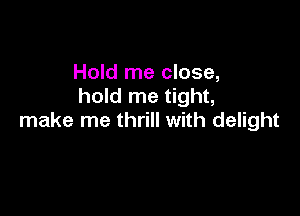 Hold me close,
hold me tight,

make me thrill with delight