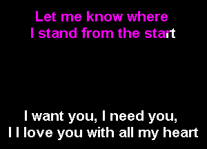 Let me know where
I stand from the start

I want you, I need you,
I I love you with all my heart