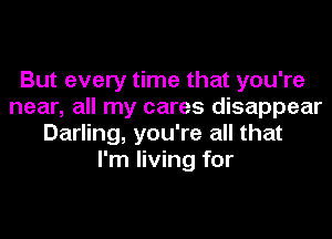 But every time that you're
near, all my cares disappear
Darling, you're all that
I'm living for