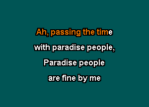 Ah, passing the time

with paradise people,

Paradise people

are fine by me