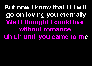 But now I know that I I I will

go on loving you eternally

Well I thought I could live
without romance

uh uh until you came to me