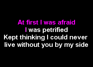 At first I was afraid
I was petrified

Kept thinking I could never
live without you by my side