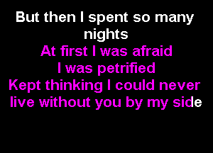 But then I spent so many
nights
At first I was afraid
I was petrified
Kept thinking I could never
live without you by my side