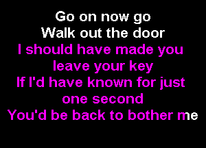 Go on now go
Walk out the door
I should have made you
leave your key
If I'd have known for just
one second
You'd be back to bother me