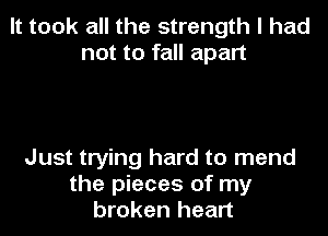 It took all the strength I had
not to fall apart

Just trying hard to mend
the pieces of my
broken heart