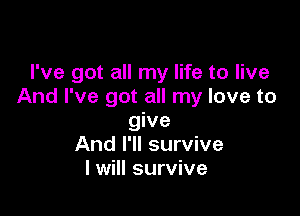 I've got all my life to live
And I've got all my love to

give
And I'll survive
I will survive