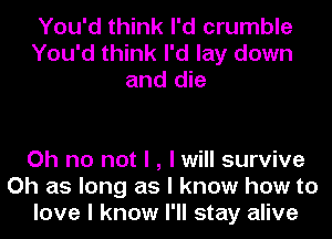 You'd think I'd crumble
You'd think I'd lay down
and die

Oh no not I , I will survive
Oh as long as I know how to
love I know I'll stay alive